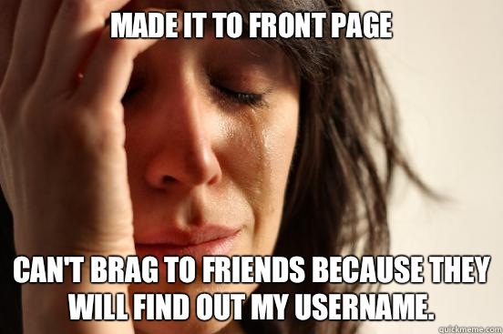 Made it to front page Can't brag to friends because they will find out my username. - Made it to front page Can't brag to friends because they will find out my username.  First World Problems