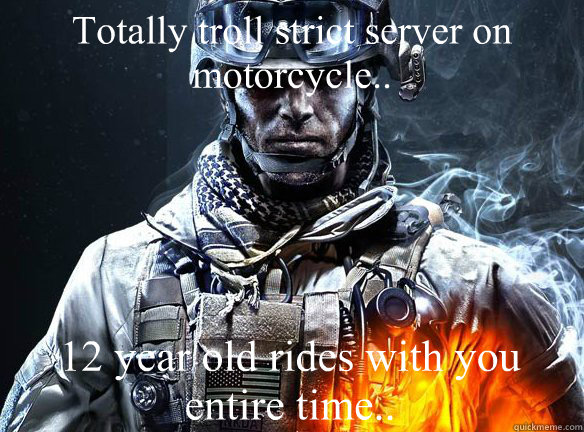 Totally troll strict server on motorcycle.. 12 year old rides with you entire time..  Battlefield 3