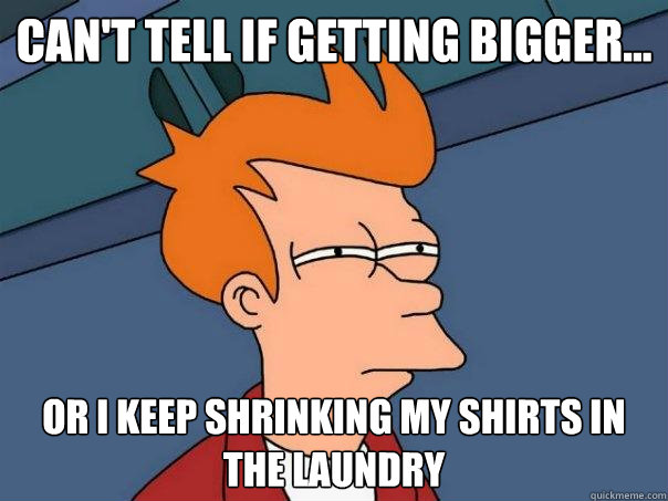 Can't tell if getting bigger... Or I keep shrinking my shirts in the laundry  Futurama Fry