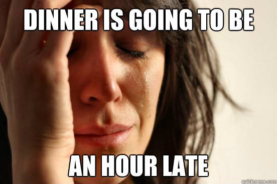 Dinner is going to be an hour late - Dinner is going to be an hour late  First World Problems