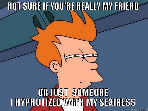 NOT SURE IF YOU'RE REALLY MY FRIEND OR JUST  SOMEONE I HYPNOTIZED WITH MY SEXINESS Futurama Fry