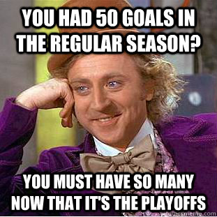 You had 50 goals in the regular season? you must have so many now that it's the playoffs  Condescending Wonka