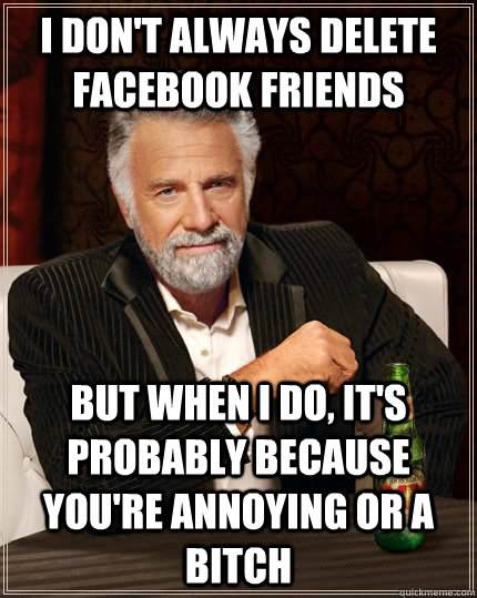 I don't always delete facebook friends but when I do, it's probably because you're annoying or a bitch - I don't always delete facebook friends but when I do, it's probably because you're annoying or a bitch  The Most Interesting Man In The World