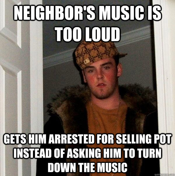 Neighbor's music is too loud Gets him arrested for selling pot instead of asking him to turn down the music  Scumbag Steve