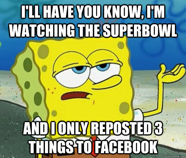 I'll have you know, I'm watching the superbowl and I only reposted 3 things to facebook  Tough Spongebob