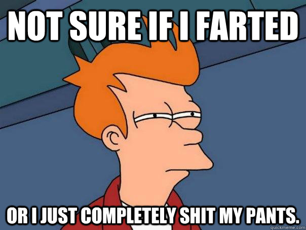 Not sure if i farted Or I just completely shit my pants.  Futurama Fry