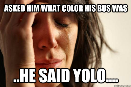 Asked him what color his bus was ..he said Yolo....  First World Problems