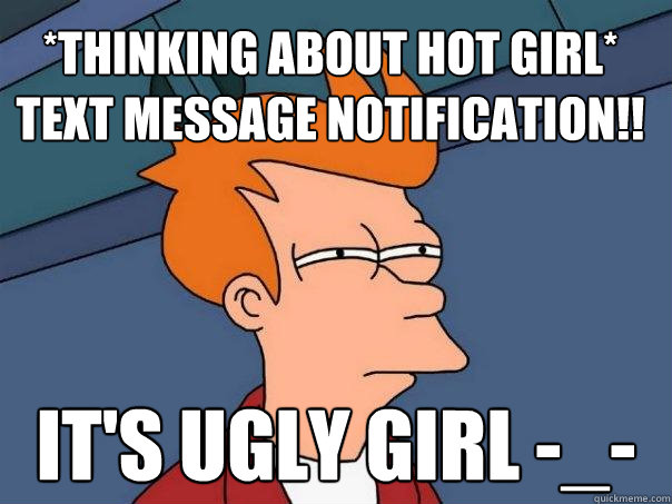 *Thinking About Hot Girl*
Text Message Notification!! It's Ugly Girl -_- - *Thinking About Hot Girl*
Text Message Notification!! It's Ugly Girl -_-  Futurama Fry