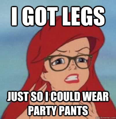 I got legs just so i could wear party pants  Hipster Ariel