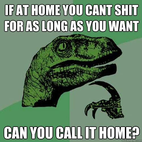 If at home you cant shit for as long as you want Can you call it home?  Philosoraptor