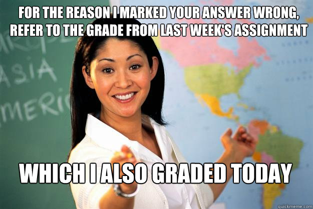 For the reason I marked your answer wrong, refer to the grade from last week's assignment which I also graded today  Unhelpful High School Teacher