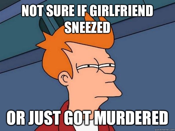 Not sure if girlfriend sneezed Or just got murdered   Futurama Fry