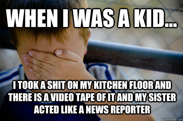 WHEN I WAS A KID... I took a shit on my kitchen floor and there is a video tape of it and my sister acted like a news reporter  Confession kid