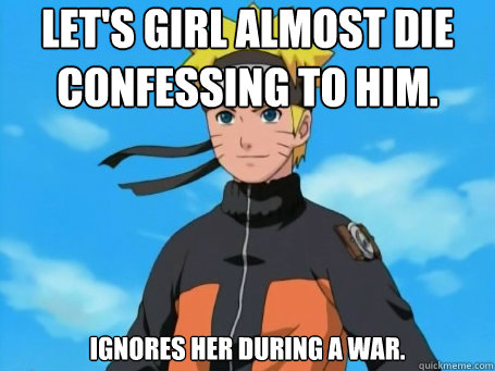 Let's girl almost die confessing to him. Ignores her during a war.  Scumbag Naruto