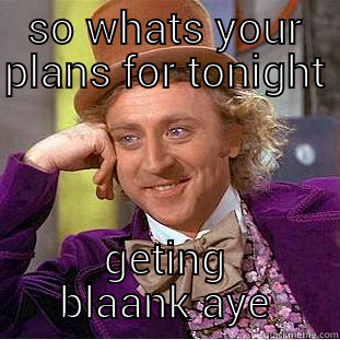 SO WHATS YOUR PLANS FOR TONIGHT GETING BLAANK AYE Condescending Wonka