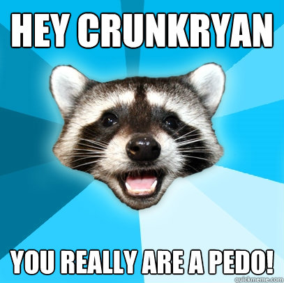 HEY CRUNKRYAN YOU REALLY ARE A PEDO!  Lame Pun Coon