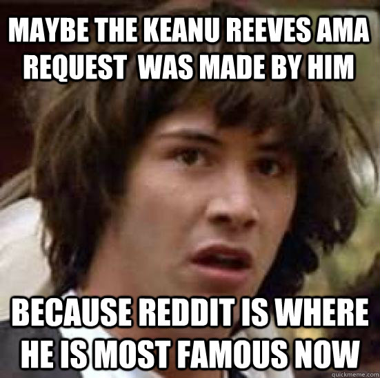 Maybe the Keanu reeves ama request  was made by him because reddit is where he is most famous now  conspiracy keanu