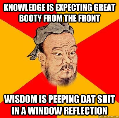 knowledge is expecting great booty from the front wisdom is peeping dat shit in a window reflection - knowledge is expecting great booty from the front wisdom is peeping dat shit in a window reflection  Confucius says