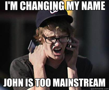 I'M CHANGING MY NAME JOHN IS TOO MAINSTREAM  Sad Hipster