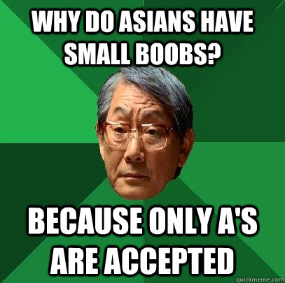 why do asians have small boobs? because only a's are accepted  High Expectations Asian Father