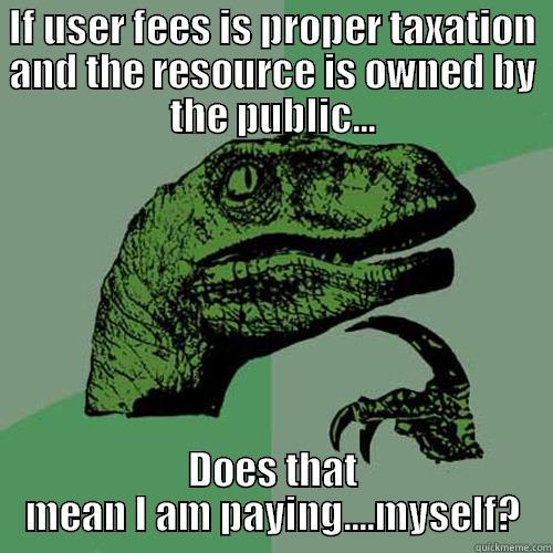 IF USER FEES IS PROPER TAXATION AND THE RESOURCE IS OWNED BY THE PUBLIC... DOES THAT MEAN I AM PAYING....MYSELF? Philosoraptor