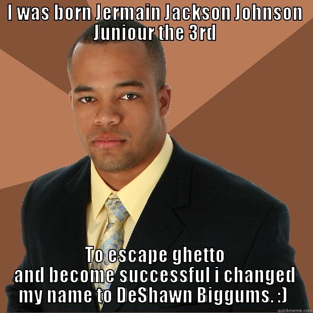 DeShawn  - I WAS BORN JERMAIN JACKSON JOHNSON JUNIOUR THE 3RD TO ESCAPE GHETTO AND BECOME SUCCESSFUL I CHANGED MY NAME TO DESHAWN BIGGUMS. :)  Successful Black Man