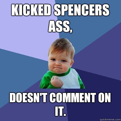 Kicked Spencers ass, Doesn't comment on it. - Kicked Spencers ass, Doesn't comment on it.  Success Kid