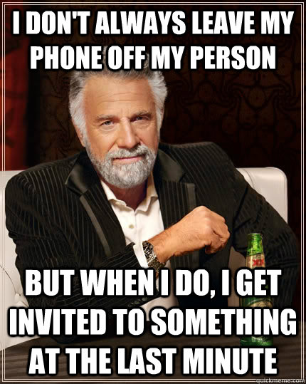 I don't always leave my phone off my person but when I do, I get invited to something at the last minute  The Most Interesting Man In The World