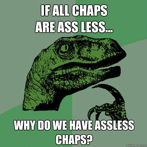 If all chaps 
are ass less... why do we have assless chaps?  Philosoraptor