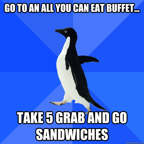 go to an all you can eat buffet... take 5 grab and go sandwiches  Socially Awkward Penguin