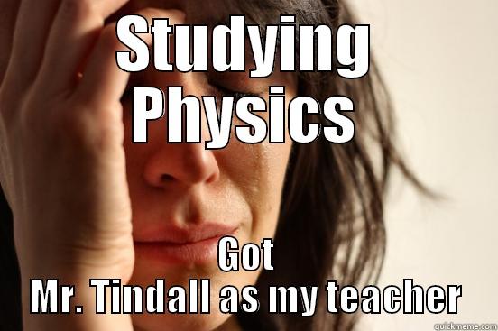 STUDYING PHYSICS GOT MR. TINDALL AS MY TEACHER First World Problems