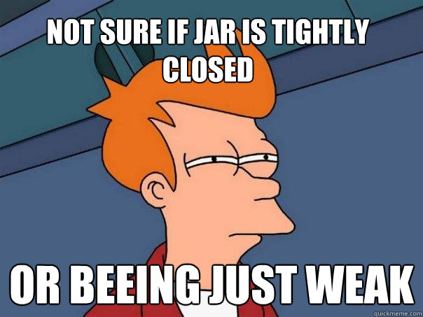 Not sure if jar is tightly closed or beeing just weak - Not sure if jar is tightly closed or beeing just weak  Futurama Fry