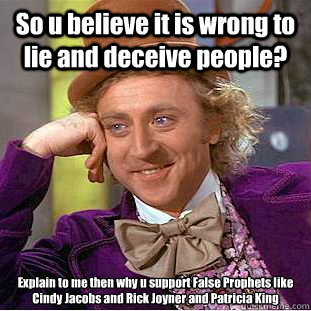 So u believe it is wrong to lie and deceive people? Explain to me then why u support False Prophets like Cindy Jacobs and Rick Joyner and Patricia King - So u believe it is wrong to lie and deceive people? Explain to me then why u support False Prophets like Cindy Jacobs and Rick Joyner and Patricia King  Condescending Wonka