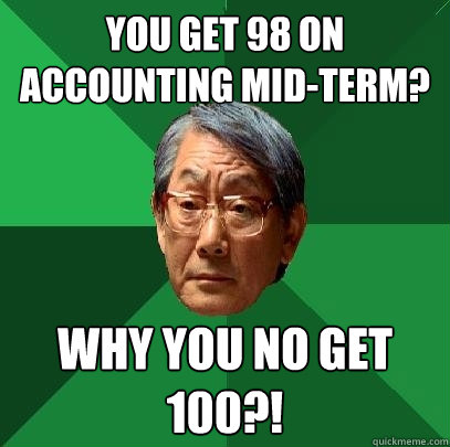 You get 98 on accounting mid-term? Why you no get 100?!  High Expectations Asian Father