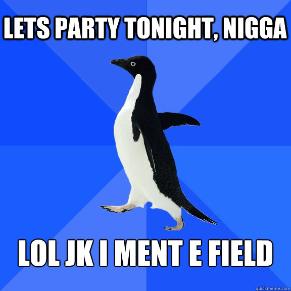 Lets party tonight, nigga lol jk i ment E field - Lets party tonight, nigga lol jk i ment E field  Socially Awkward Penguin