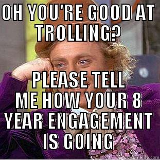 OH YOU'RE GOOD AT TROLLING? PLEASE TELL ME HOW YOUR 8 YEAR ENGAGEMENT IS GOING Condescending Wonka