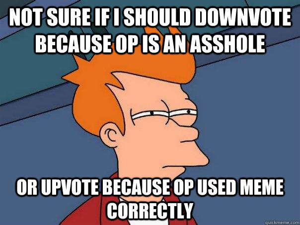 Not sure if I should downvote because OP is an asshole Or upvote because OP used meme correctly  Futurama Fry