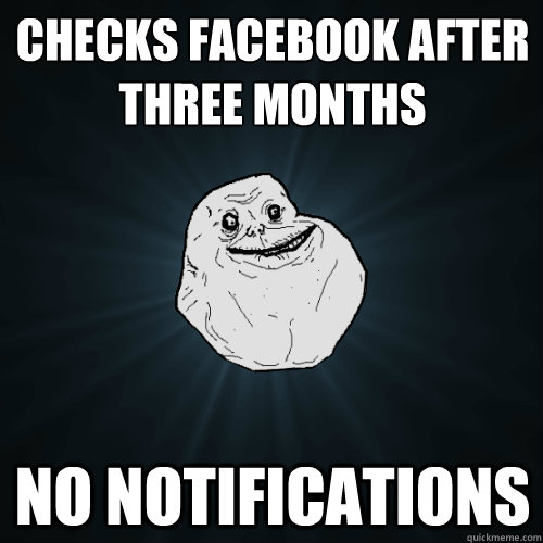 checks facebook after three months no notifications  Forever Alone