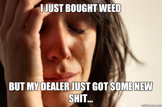 I just bought weed  But my dealer just got some new shit...  First World Problems