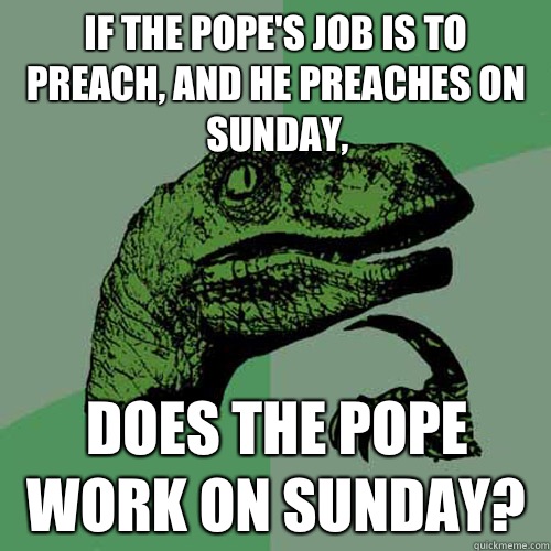 If the pope's job is to preach, and he preaches on sunday, does the pope work on sunday?  Philosoraptor