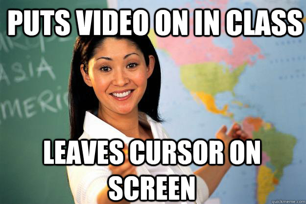 puts video on in class leaves cursor on screen  Unhelpful High School Teacher