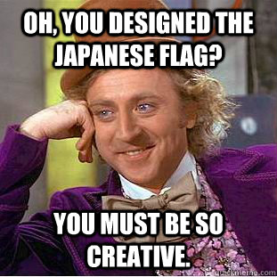 Oh, you designed the Japanese flag? You must be so creative.  - Oh, you designed the Japanese flag? You must be so creative.   Condescending Wonka