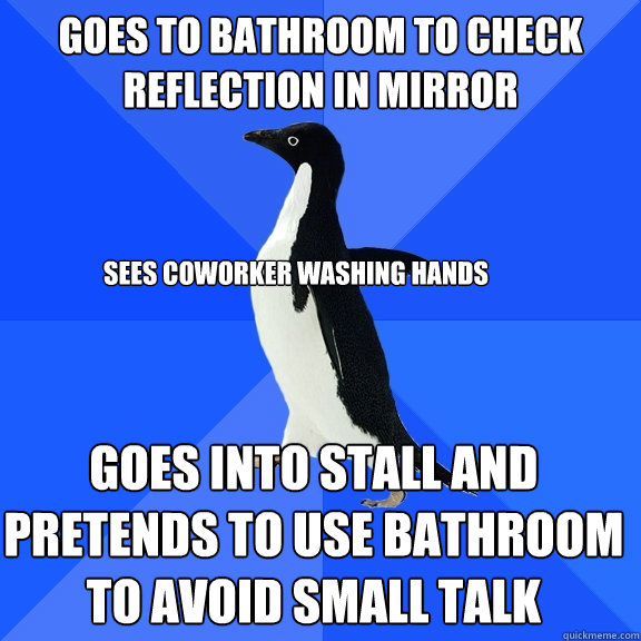 Goes to bathroom to check reflection in mirror Sees coworker washing hands Goes into stall and pretends to use bathroom to avoid small talk - Goes to bathroom to check reflection in mirror Sees coworker washing hands Goes into stall and pretends to use bathroom to avoid small talk  Socially Awkward Penguin