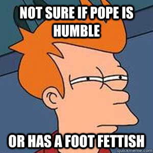 Not sure if Pope is humble Or has a foot fettish - Not sure if Pope is humble Or has a foot fettish  Note sure if...
