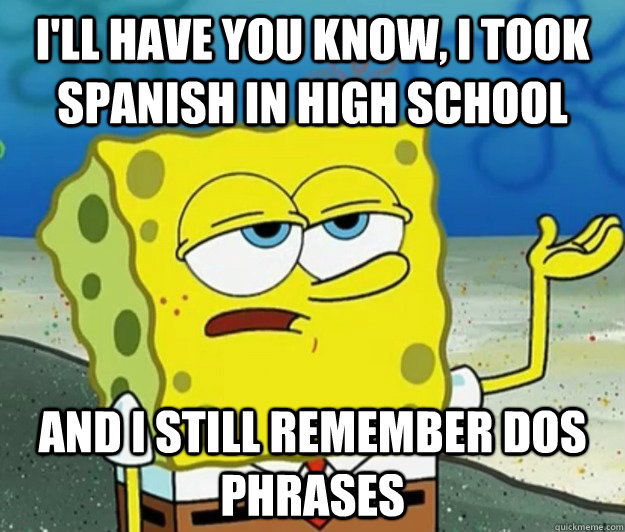 I'll have you know, I Took spanish in high school  And I still remember dos phrases  - I'll have you know, I Took spanish in high school  And I still remember dos phrases   Tough Spongebob