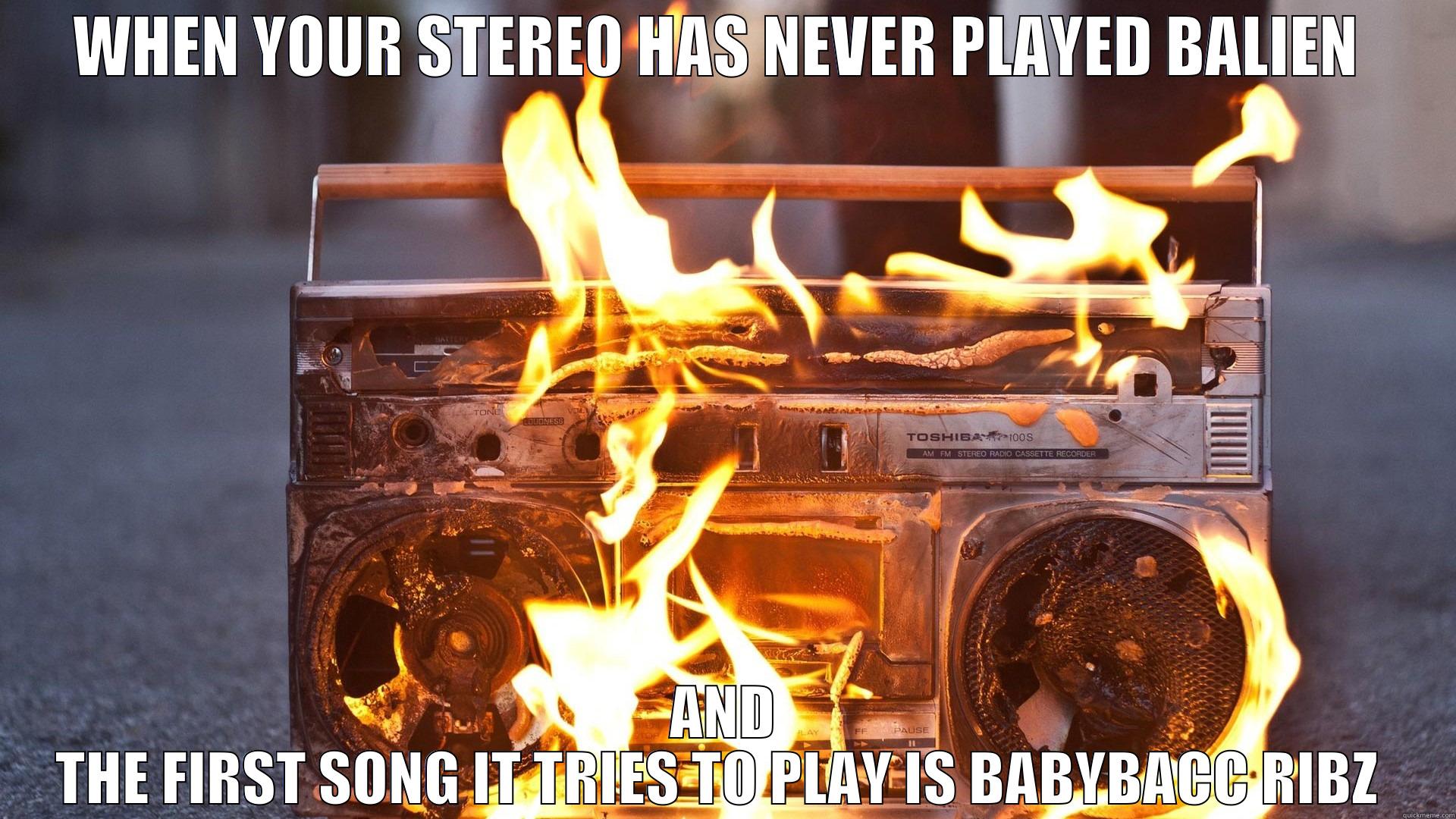 Bang Bang Bang Bang  - WHEN YOUR STEREO HAS NEVER PLAYED BALIEN  AND THE FIRST SONG IT TRIES TO PLAY IS BABYBACC RIBZ  Misc