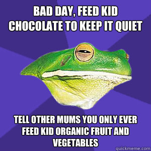 bad day, feed kid chocolate to keep it quiet tell other mums you only ever feed kid organic fruit and vegetables  