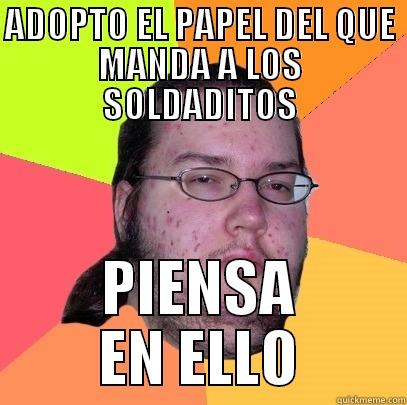 ADOPTO EL PAPEL DEL QUE MANDA A LOS SOLDADITOS PIENSA EN ELLO Butthurt Dweller