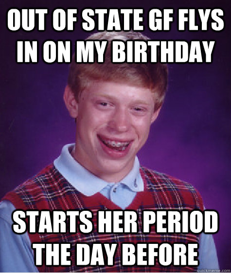 Out of state GF flys in on my birthday Starts her period the day before  Bad Luck Brian