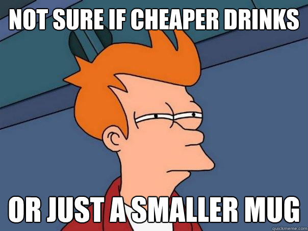 Not sure if cheaper drinks Or just a smaller mug  Futurama Fry